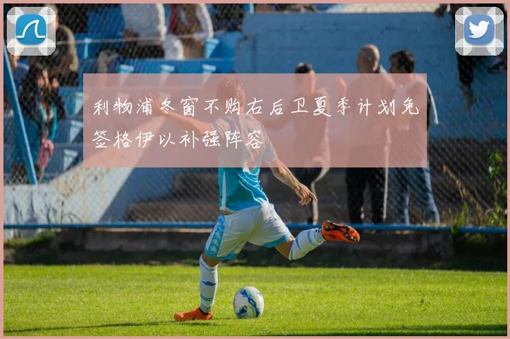 利物浦冬窗不购右后卫夏季计划免签格伊以补强阵容