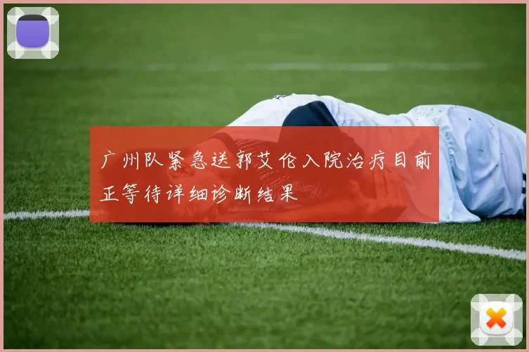 广州队紧急送郭艾伦入院治疗目前正等待详细诊断结果
