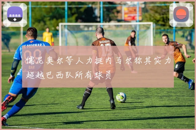 儒尼奥尔等人力挺内马尔称其实力超越巴西队所有球员