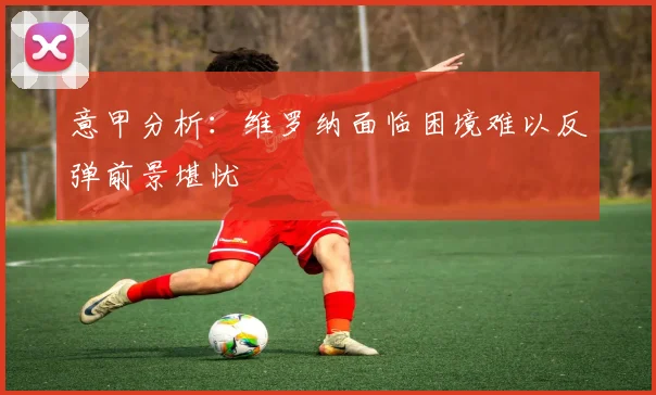 意甲分析：维罗纳面临困境难以反弹前景堪忧