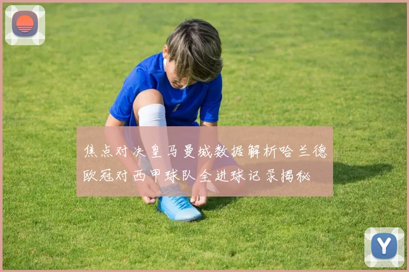 焦点对决皇马曼城数据解析哈兰德欧冠对西甲球队全进球记录揭秘