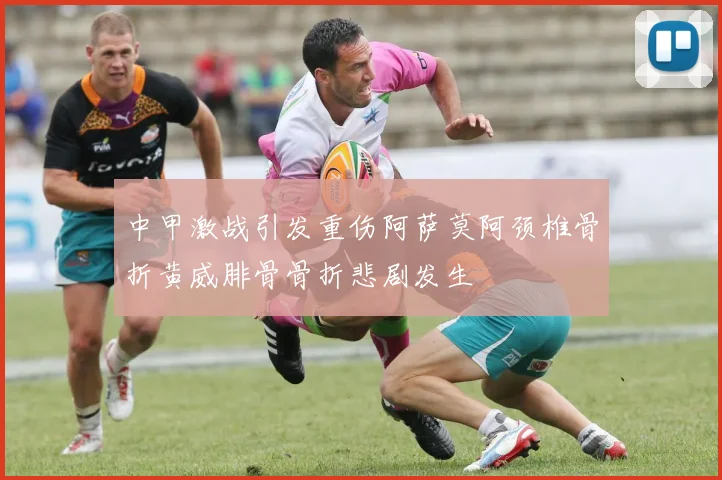 中甲激战引发重伤阿萨莫阿颈椎骨折黄威腓骨骨折悲剧发生
