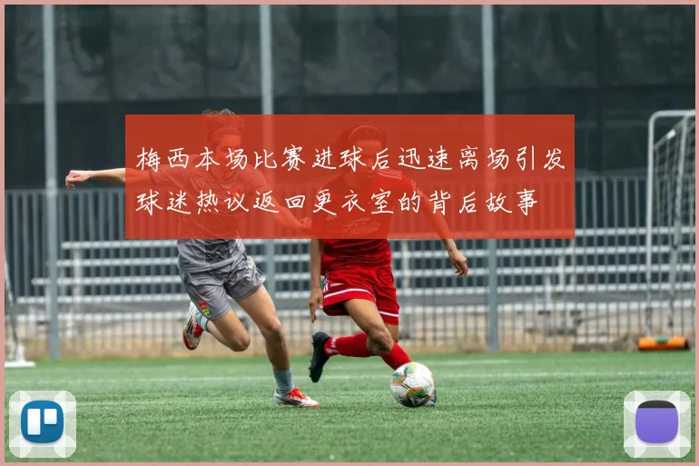 梅西本场比赛进球后迅速离场引发球迷热议返回更衣室的背后故事