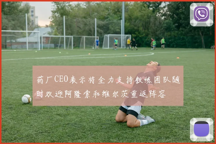 药厂CEO表示将全力支持教练团队随时欢迎阿隆索和维尔茨重返阵容