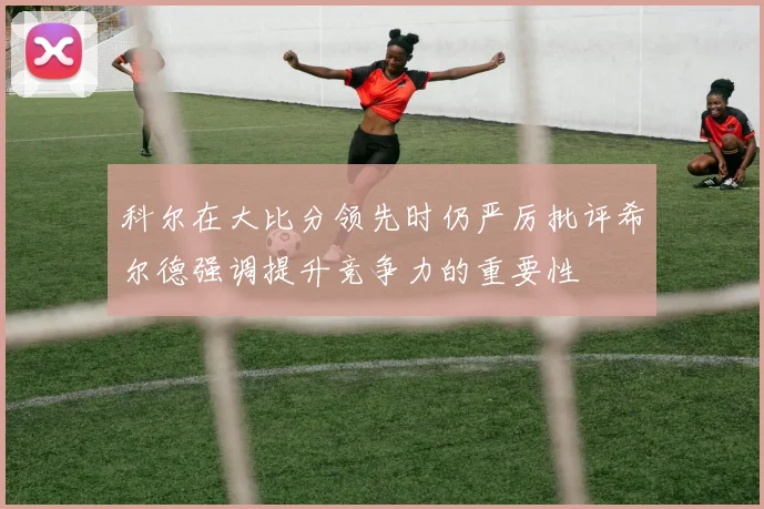 科尔在大比分领先时仍严厉批评希尔德强调提升竞争力的重要性