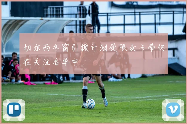 切尔西冬窗引援计划受限麦卡蒂仍在关注名单中