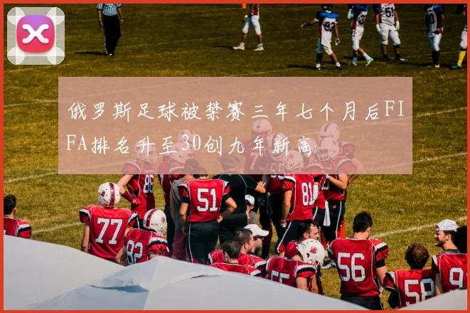 俄罗斯足球被禁赛三年七个月后FIFA排名升至30创九年新高