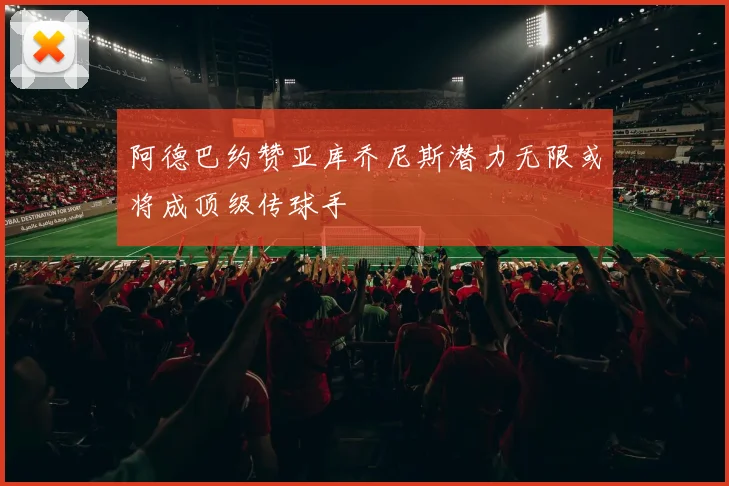 阿德巴约赞亚库乔尼斯潜力无限或将成顶级传球手
