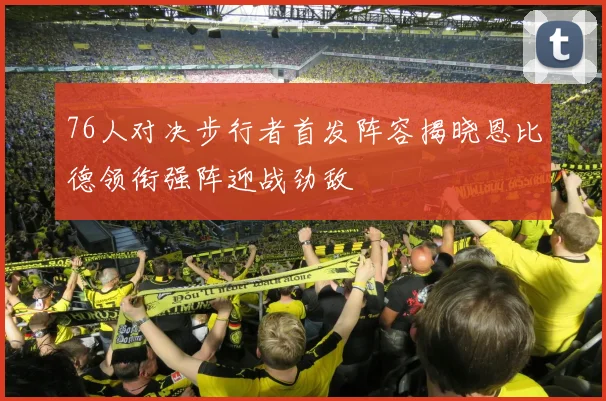 76人对决步行者首发阵容揭晓恩比德领衔强阵迎战劲敌