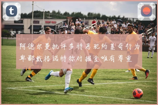 阿德尔曼批评多特恶犯约基奇行为卑鄙戴格诺特称对掘金唯有尊重