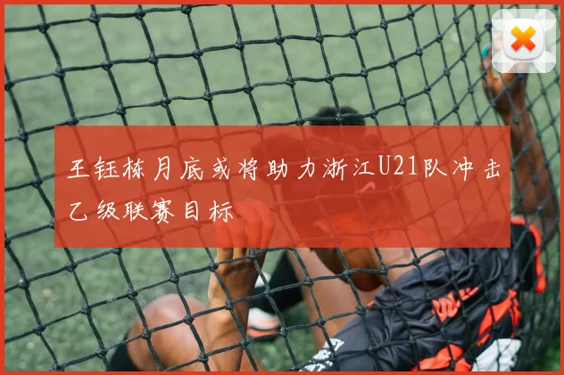 王钰栋月底或将助力浙江U21队冲击乙级联赛目标