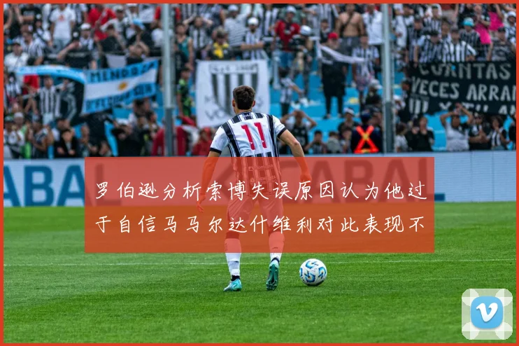 罗伯逊分析索博失误原因认为他过于自信马马尔达什维利对此表现不满