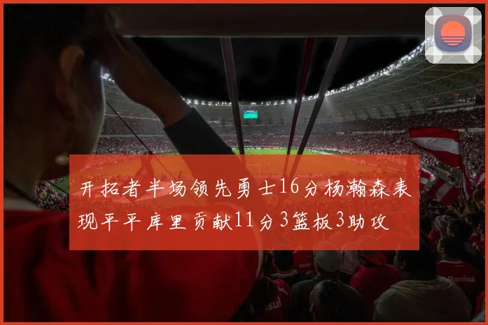 开拓者半场领先勇士16分杨瀚森表现平平库里贡献11分3篮板3助攻