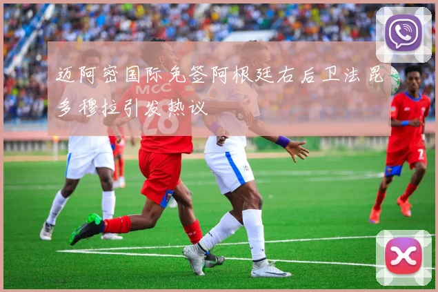 迈阿密国际免签阿根廷右后卫法昆多穆拉引发热议