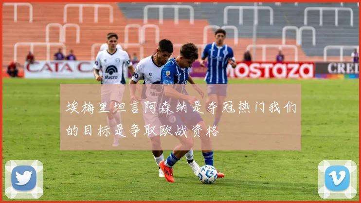 埃梅里坦言阿森纳是夺冠热门我们的目标是争取欧战资格