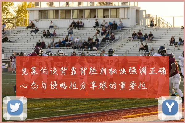 克莱伯谈背靠背胜利秘诀强调正确心态与侵略性分享球的重要性
