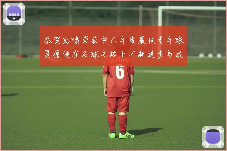 恭贺彭啸荣获中乙年度最佳青年球员愿他在足球之路上不断进步与成长
