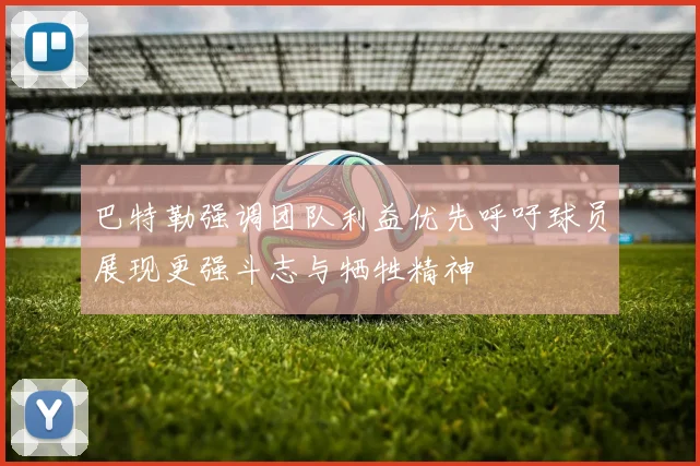 巴特勒强调团队利益优先呼吁球员展现更强斗志与牺牲精神