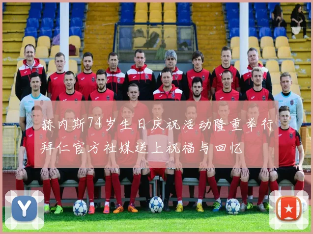 赫内斯74岁生日庆祝活动隆重举行拜仁官方社媒送上祝福与回忆