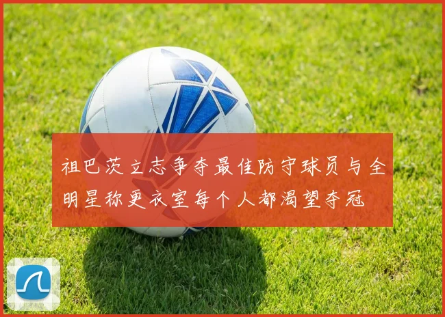 祖巴茨立志争夺最佳防守球员与全明星称更衣室每个人都渴望夺冠