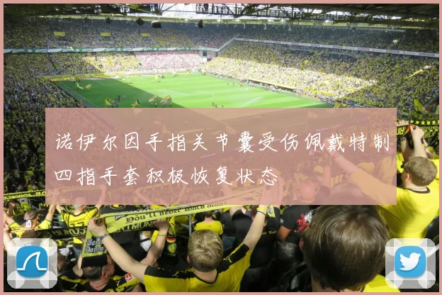 诺伊尔因手指关节囊受伤佩戴特制四指手套积极恢复状态