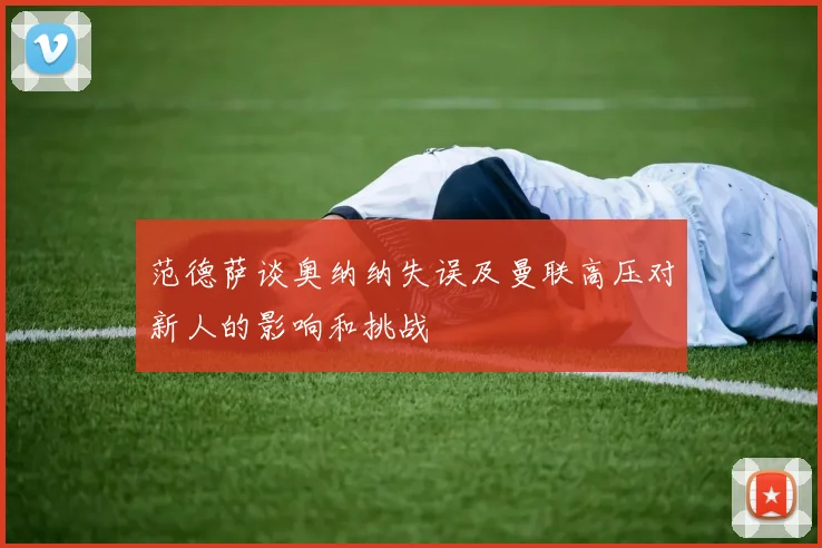 范德萨谈奥纳纳失误及曼联高压对新人的影响和挑战