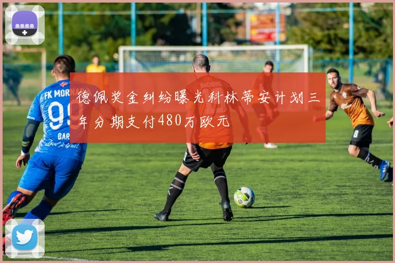 德佩奖金纠纷曝光科林蒂安计划三年分期支付480万欧元