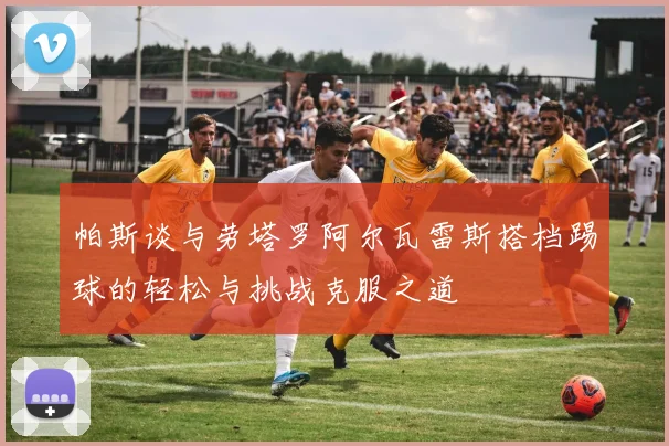 帕斯谈与劳塔罗阿尔瓦雷斯搭档踢球的轻松与挑战克服之道