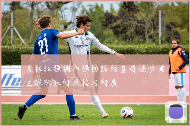 马祖拉强调加强协防约基奇逐步建立球队独特风格与特质