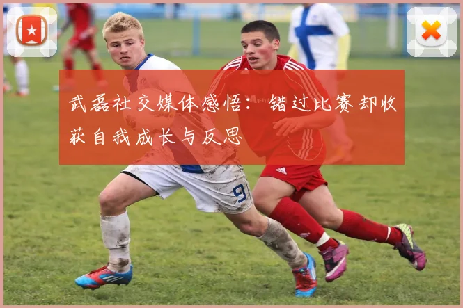 武磊社交媒体感悟：错过比赛却收获自我成长与反思