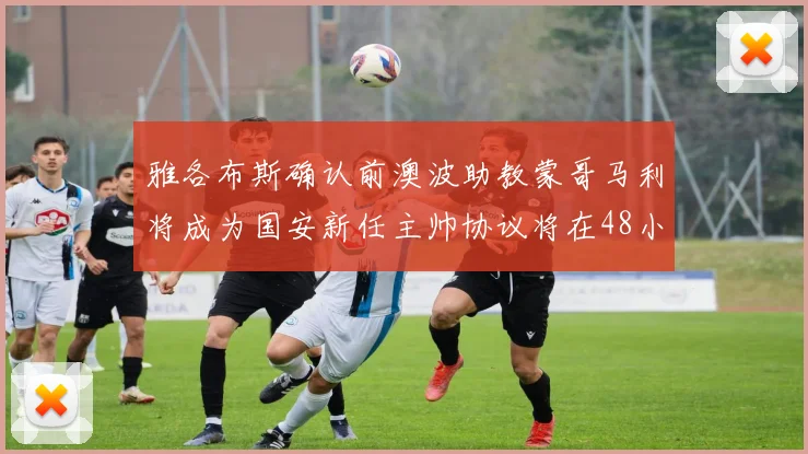 雅各布斯确认前澳波助教蒙哥马利将成为国安新任主帅协议将在48小时内签署