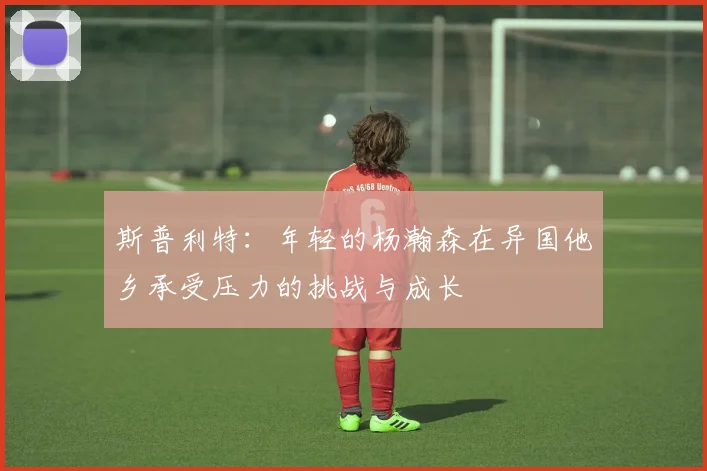 斯普利特：年轻的杨瀚森在异国他乡承受压力的挑战与成长