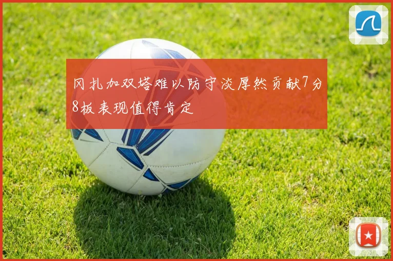 冈扎加双塔难以防守淡厚然贡献7分8板表现值得肯定