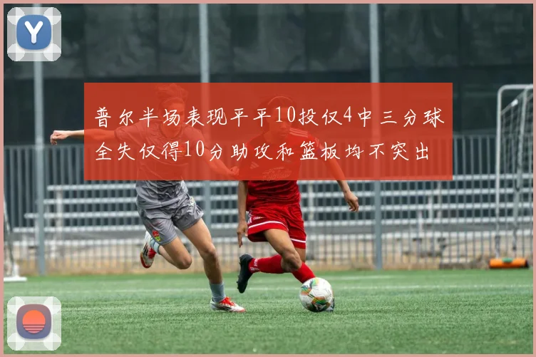 普尔半场表现平平10投仅4中三分球全失仅得10分助攻和篮板均不突出