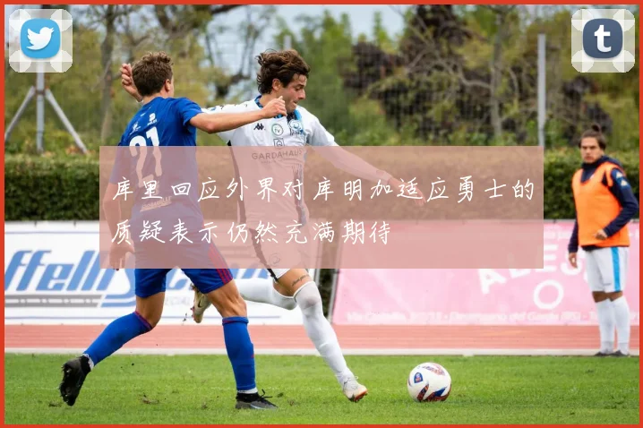 库里回应外界对库明加适应勇士的质疑表示仍然充满期待