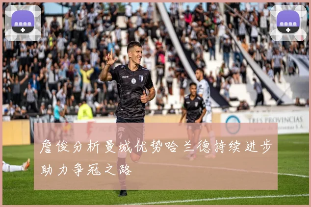 詹俊分析曼城优势哈兰德持续进步助力争冠之路