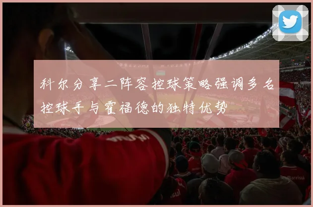 科尔分享二阵容控球策略强调多名控球手与霍福德的独特优势