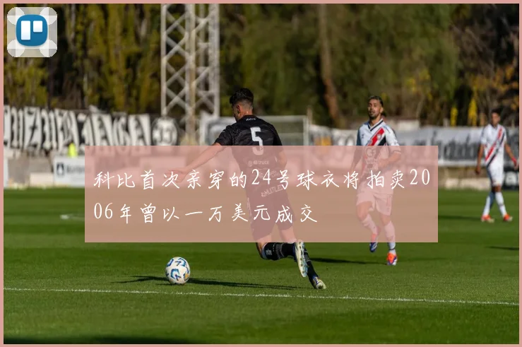科比首次亲穿的24号球衣将拍卖2006年曾以一万美元成交