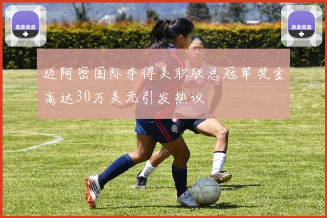 迈阿密国际夺得美职联总冠军奖金高达30万美元引发热议