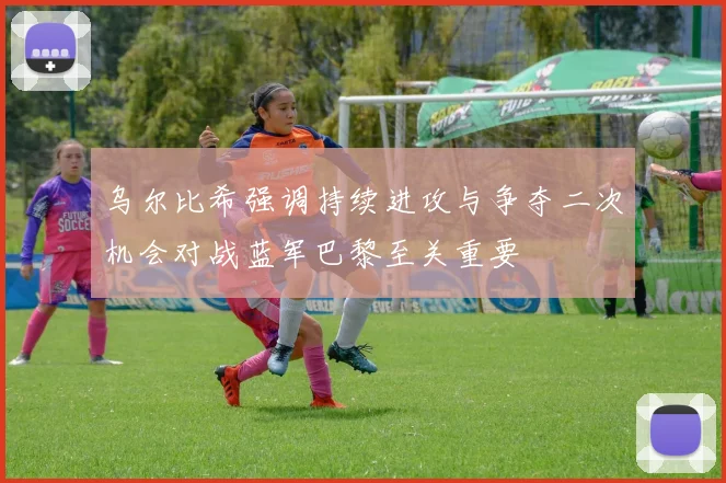 乌尔比希强调持续进攻与争夺二次机会对战蓝军巴黎至关重要