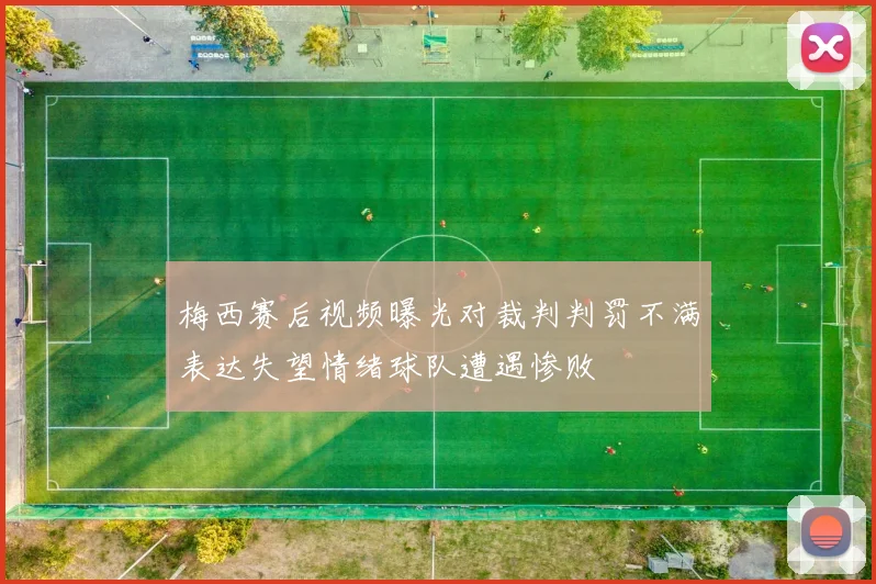 梅西赛后视频曝光对裁判判罚不满表达失望情绪球队遭遇惨败