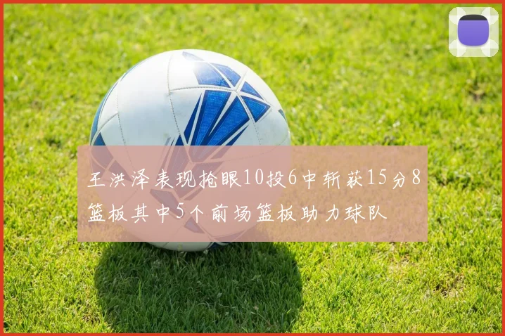 王洪泽表现抢眼10投6中斩获15分8篮板其中5个前场篮板助力球队