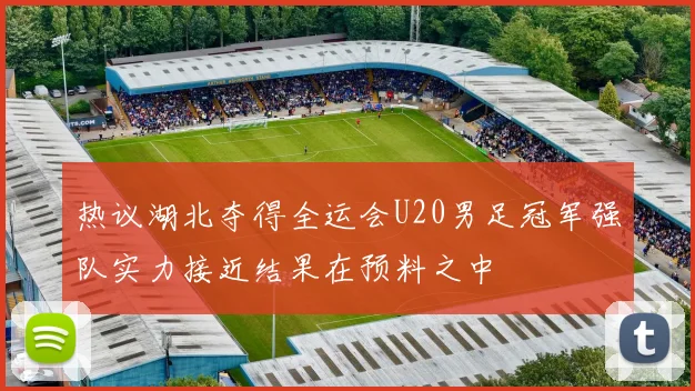 热议湖北夺得全运会U20男足冠军强队实力接近结果在预料之中