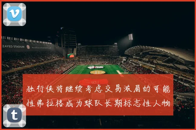 独行侠将继续考虑交易浓眉的可能性弗拉格成为球队长期标志性人物