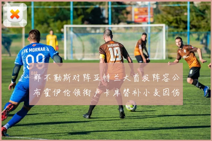 那不勒斯对阵亚特兰大首发阵容公布霍伊伦领衔卢卡库替补小麦因伤缺阵
