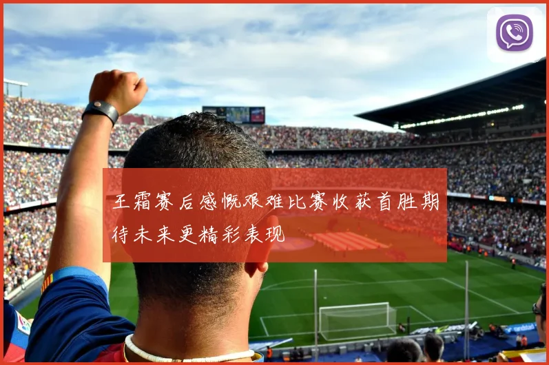 王霜赛后感慨艰难比赛收获首胜期待未来更精彩表现