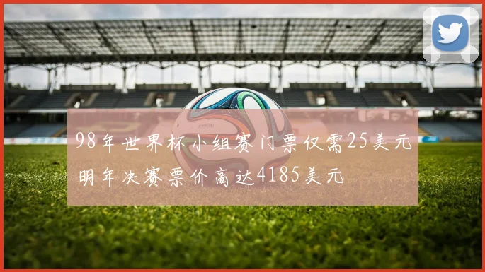 98年世界杯小组赛门票仅需25美元明年决赛票价高达4185美元