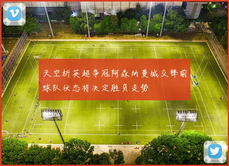 天空析英超争冠阿森纳曼城交锋前球队状态将决定胜负走势