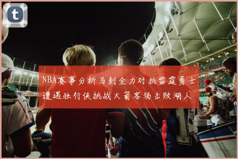 NBA赛事分析马刺全力对抗雷霆勇士遭遇独行侠挑战火箭客场击败湖人
