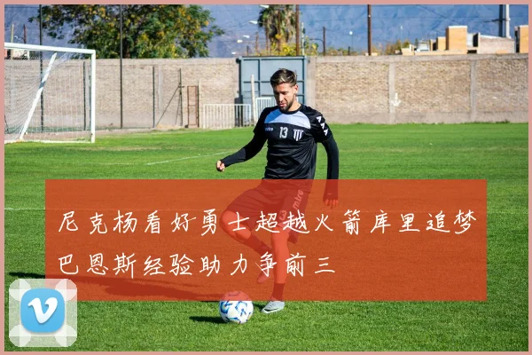 尼克杨看好勇士超越火箭库里追梦巴恩斯经验助力争前三